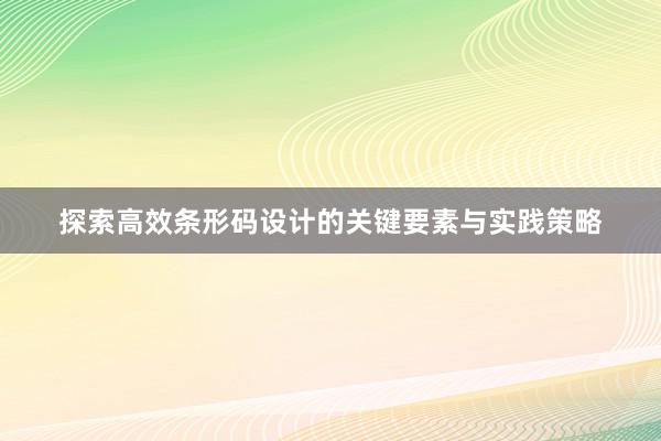 探索高效条形码设计的关键要素与实践策略