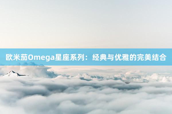 欧米茄Omega星座系列：经典与优雅的完美结合