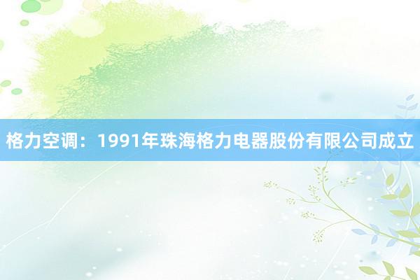 格力空调：1991年珠海格力电器股份有限公司成立