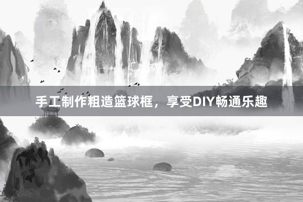 手工制作粗造篮球框，享受DIY畅通乐趣